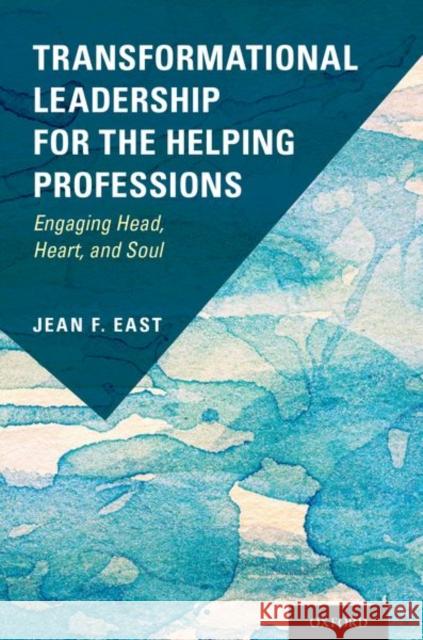 Transformational Leadership for the Helping Professions: Engaging Head, Heart, and Soul Jean East 9780190912437 Oxford University Press, USA