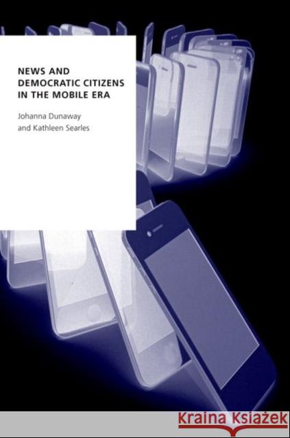 News and Democratic Citizens in the Mobile Era Kathleen (Associate Professor of Mass Communication and Political Science, Associate Professor of Mass Communication and 9780190922498