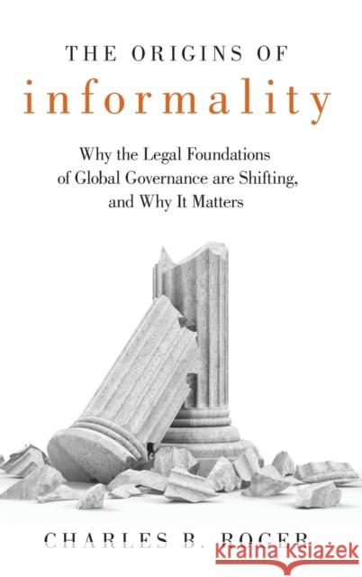 The Origins of Informality: Why the Legal Foundations of Global Governance Are Shifting, and Why It Matters Charles B. Roger 9780190947965