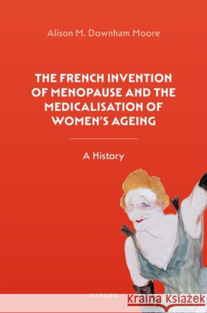 The French Invention of Menopause and the Medicalisation of Women's Ageing: A History Downham Moore, Alison M. 9780192842916
