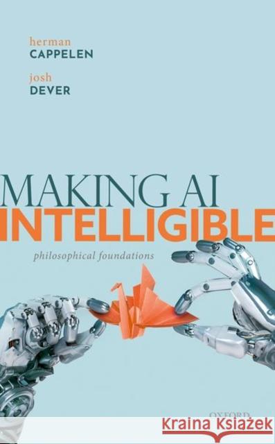 Making AI Intelligible: Philosophical Foundations Herman Cappelen (Chair Professor of Phil Josh Dever (Professor of Philosophy, Pro  9780192894724