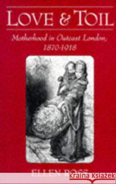 Love and Toil: Motherhood in Outcast London 1870-1918 Ross, Ellen 9780195039573 Oxford University Press