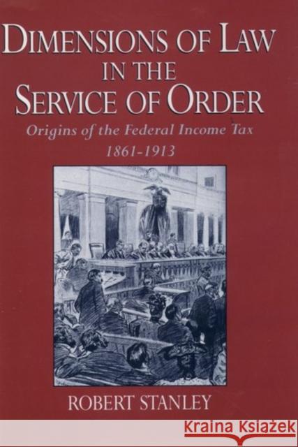 Dimensions of Law in the Service of Order: Origins of the Federal Income Tax, 1861-1913 Stanley, Robert 9780195058482 Oxford University Press, USA
