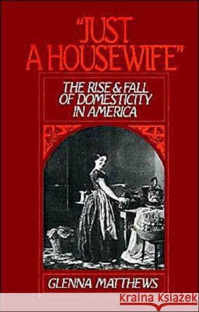 Just a Housewife: The Rise and Fall of Domesticity in America Matthews, Glenna 9780195059250
