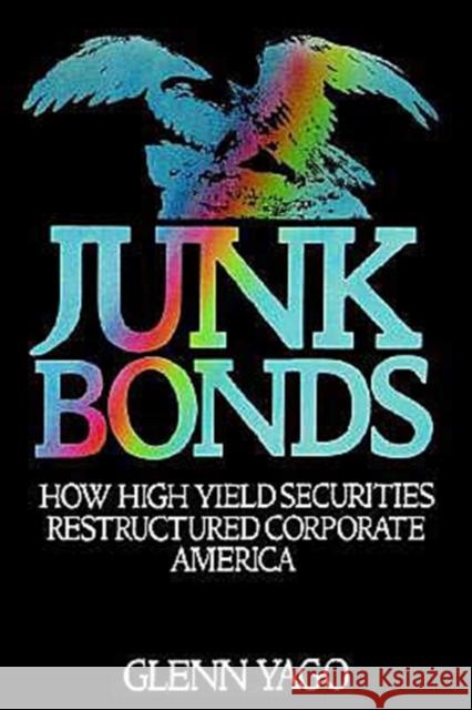 Junk Bonds: How High Yield Securities Restructured Corporate America Yago, Glenn 9780195061116