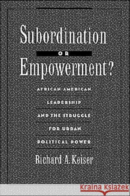 Subordination or Empowerment?: African-American Leadership and the Struggle for Urban Political Power Keiser, Richard A. 9780195075694 Oxford University Press