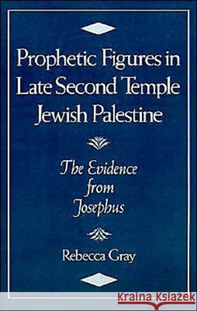 Prophetic Figures in Late Second Temple Jewish Palestine: The Evidence from Josephus Gray, Rebecca 9780195076158 Oxford University Press