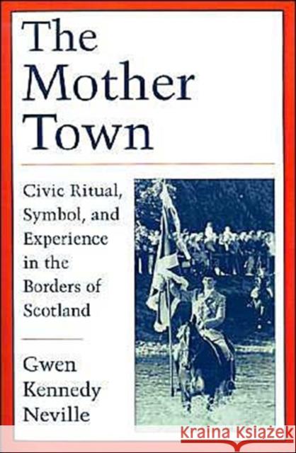 The Mother Town: Civic Ritual, Symbol, and Experience in the Borders of Scotland Neville, Gwen Kennedy 9780195090321 Oxford University Press
