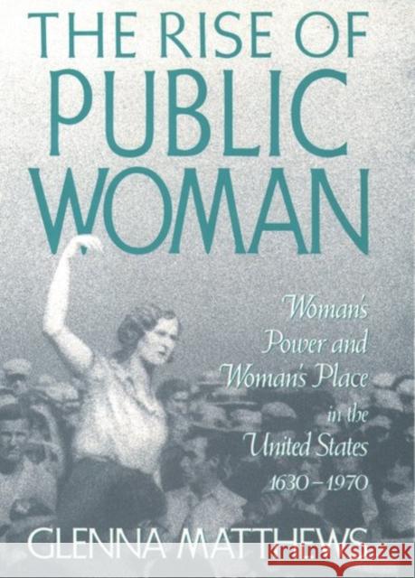 The Rise of Public Woman: Woman's Power and Woman's Place in the United States, 1630-1970 Matthews, Glenna 9780195090451