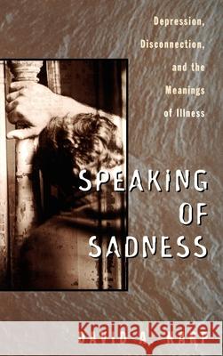 Speaking of Sadness: Depression, Disconnection, and the Meanings of Illness David Allen Karp 9780195094862 Oxford University Press