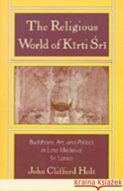 The Religious World of Kirti Sri: Buddhism, Art, and Politics of Late Medieval Sri Lanka John Clifford Holt 9780195097054 Oxford University Press, USA
