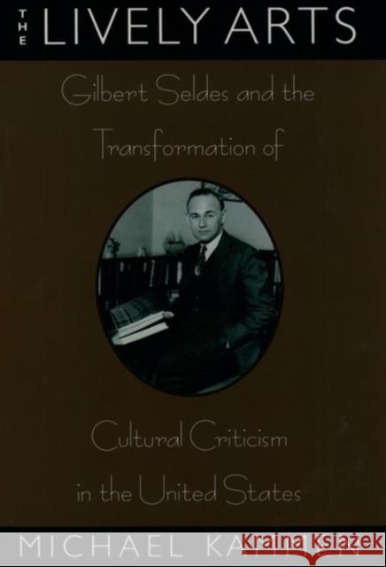 The Lively Arts: Gilbert Seldes and the Transformation of Cultural Criticism in the United States Kammen, Michael 9780195098686 Oxford University Press