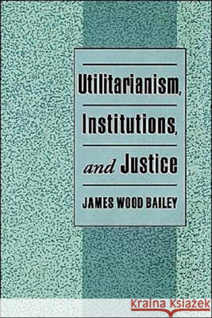 Utilitarianism, Institutions, and Justice James Wood Bailey 9780195105100 Oxford University Press