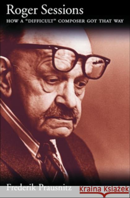 Roger Sessions: How a Difficult Composer Got That Way Prausnitz, Frederik 9780195108927 Oxford University Press, USA