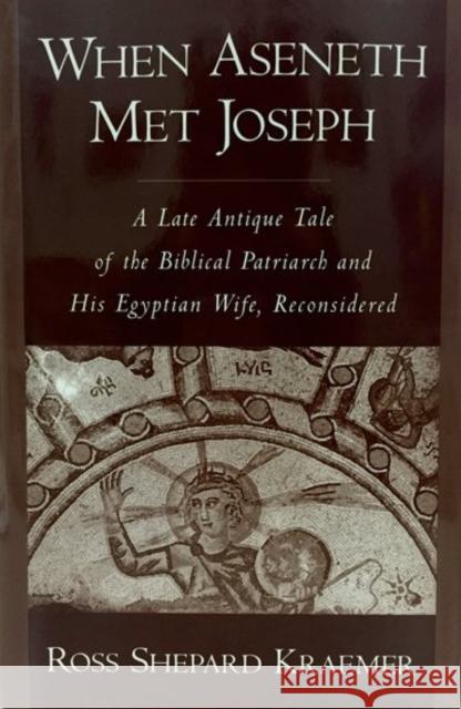 When Aseneth Met Joseph: A Late Antique Tale of the Biblical Patriarch and His Egyptian Wife, Reconsidered Kraemer, Ross Shepard 9780195114751