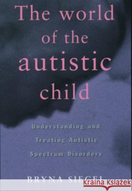 The World of the Autistic Child: Understanding and Treating Autistic Spectrum Disorders Siegel, Bryna 9780195119176 Oxford University Press