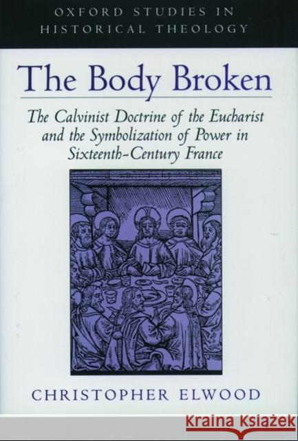 The Body Broken: The Calvinist Doctrine of the Eucharist and the Symbolization of Power in Sixteenth-Century France Elwood, Christopher 9780195121339 Oxford University Press