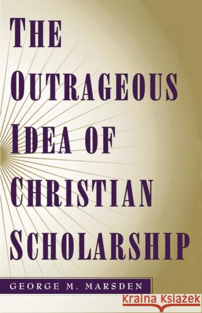 The Outrageous Idea of Christian Scholarship George M. Marsden 9780195122909 Oxford University Press