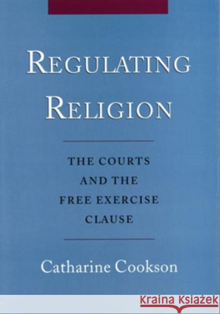 Regulating Religion: The Courts and the Free Exercise Clause Cookson, Catharine 9780195129441 Oxford University Press, USA
