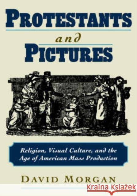 Protestants and Pictures: Religion, Visual Culture, and the Age of American Mass Production Morgan, David 9780195130294 Oxford University Press