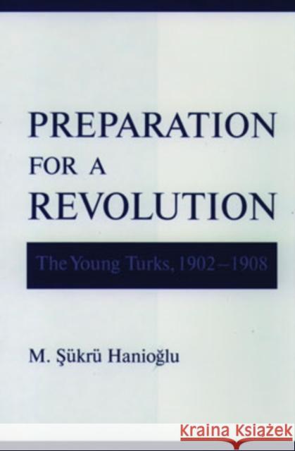 Preparation for a Revolution: The Young Turks, 1902-1908 Hanioglu, M. Sukru 9780195134636 Oxford University Press, USA