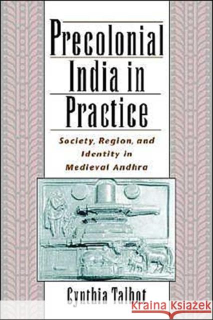 Precolonial India in Practice: Society, Region, and Identity in Medieval Andhra Talbot, Cynthia 9780195136616 Oxford University Press