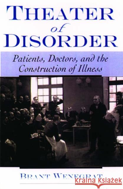 Theater of Disorder: Patients, Doctors, and the Construction of Illness Wenegrat, Brant 9780195140873 Oxford University Press