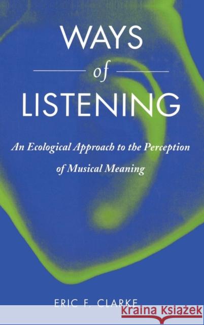 Ways of Listening: An Ecological Approach to the Perception of Musical Meaning Clarke, Eric F. 9780195151947 Oxford University Press, USA