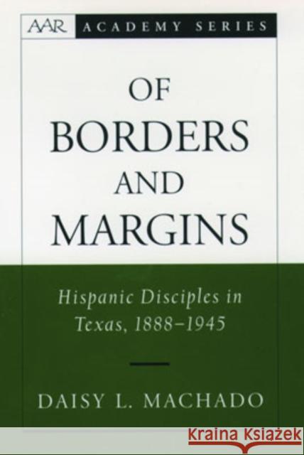 Of Borders and Margins: Hispanic Disciples in Texas, 1888-1945 Machado, Daisy L. 9780195152234 American Academy of Religion Book