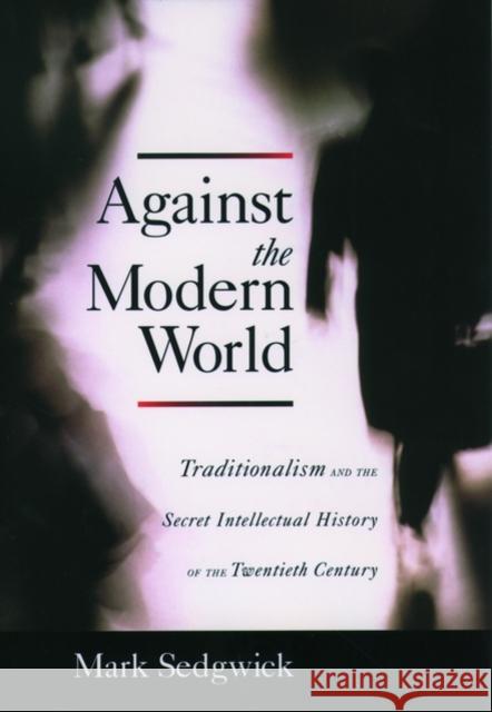 Against the Modern World: Traditionalism and the Secret Intellectual History of the Twentieth Century Sedgwick, Mark 9780195152975