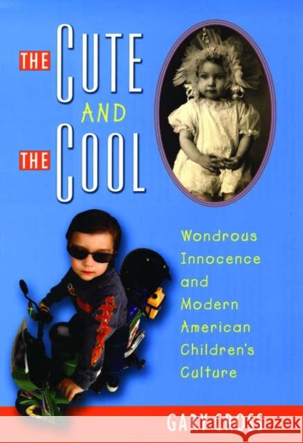 The Cute and the Cool: Wondrous Innocence and Modern American Children's Culture Cross, Gary 9780195156669