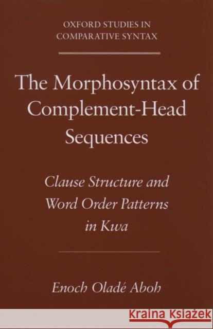The Morphosyntax of Complement-Head Sequences: Clause Structure and Word Order Patterns in Kwa Aboh, Enoch Oladé 9780195159905 Oxford University Press, USA