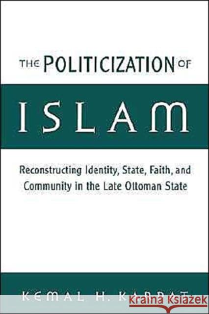 The Politicization of Islam: Reconstructing Identity, State, Faith, and Community in the Late Ottoman State Karpat, Kemal H. 9780195165432 Oxford University Press