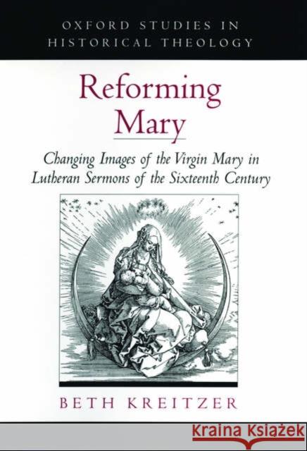 Reforming Mary: Changing Images of the Virgin Mary in Lutheran Sermons of the Sixteenth Century Kreitzer, Beth 9780195166545 Oxford University Press