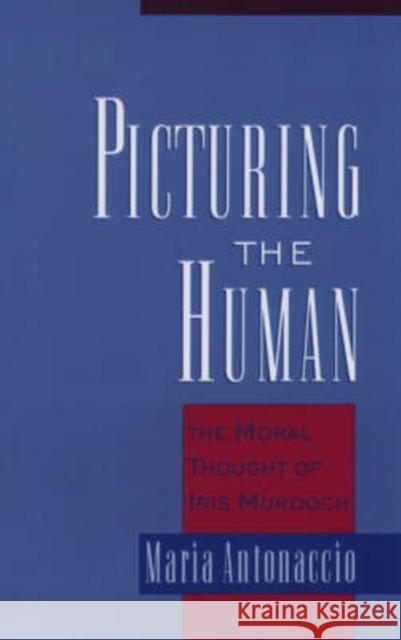 Picturing the Human: The Moral Thought of Iris Murdoch Antonaccio, Maria 9780195166606 Oxford University Press, USA