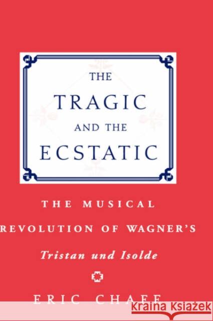 The Tragic and the Ecstatic: The Musical Revolution of Wagner's Tristan and Isolde Chafe 9780195176476 Oxford University Press