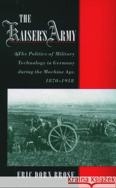 The Kaiser's Army: The Politics of Military Technology in Germany During the Machine Age, 1870-1918 Brose, Eric Dorn 9780195179453 Oxford University Press