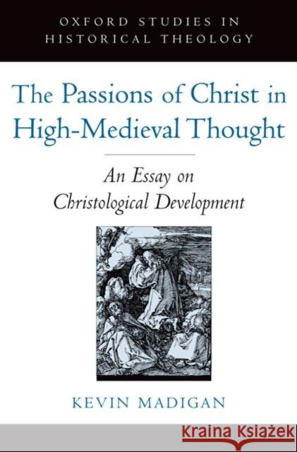 The Passions of Christ in High-Medieval Thought: An Essay on Christological Development Madigan, Kevin 9780195322743 Oxford University Press, USA