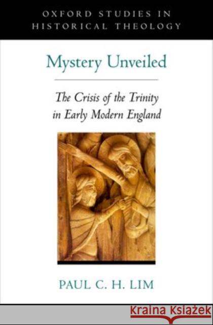 Mystery Unveiled: The Crisis of the Trinity in Early Modern England Lim, Paul C. H. 9780195339468 Oxford University Press, USA