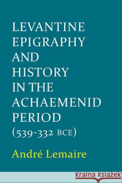 Levantine Epigraphy and History in the Achaemenid Period (539-332 Bce) Andre Lemaire 9780197265895