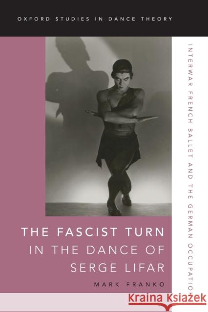 The Fascist Turn in the Dance of Serge Lifar: Interwar French Ballet and the German Occupation Mark Franko 9780197503331 Oxford University Press, USA