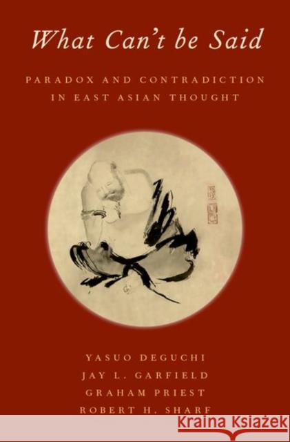 What Can't Be Said: Paradox and Contradiction in East Asian Thought Yasuo Deguchi Jay L. Garfield Graham Priest 9780197526187 Oxford University Press, USA