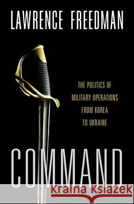Command: The Politics of Military Operations from Korea to Ukraine Freedman, Lawrence 9780197540671