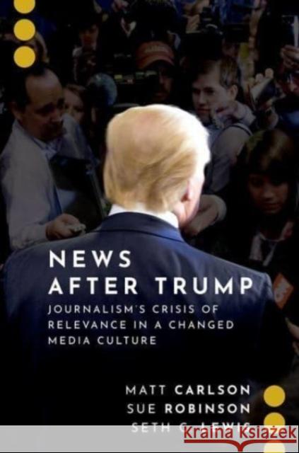 News After Trump: Journalism's Crisis of Relevance in a Changed Media Culture Matt Carlson Sue Robinson Seth C. Lewis 9780197550342