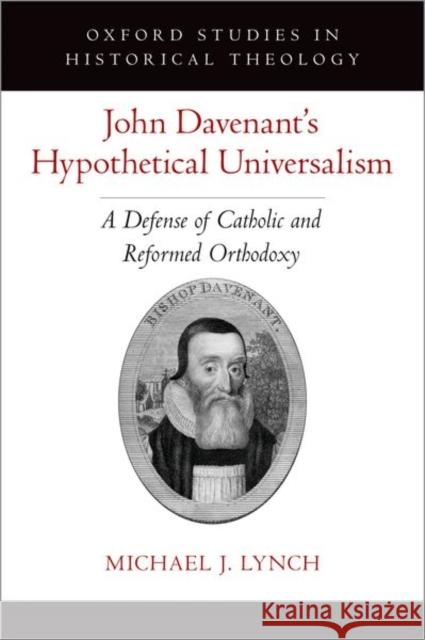 John Davenant's Hypothetical Universalism: A Defense of Catholic and Reformed Orthodoxy Michael J. Lynch 9780197555149