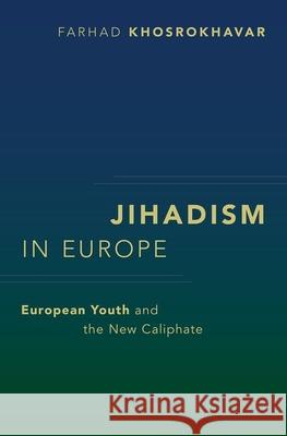 Jihadism in Europe: European Youth and the New Caliphate Farhad Khosrokhavar 9780197564967