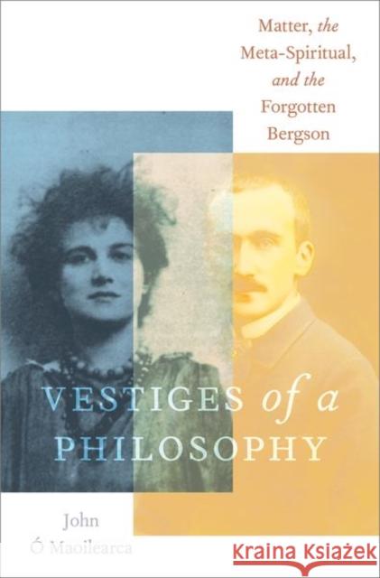 Vestiges of a Philosophy: Matter, the Meta-Spiritual, and the Forgotten Bergson Ó. Maoilearca, John 9780197613917 Oxford University Press Inc