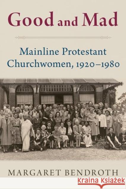 Good and Mad: Mainline Protestant Churchwomen, 1920-1980 Margaret Bendroth (Visiting Scholar, Vis   9780197654064