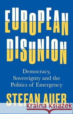 European Disunion: Democracy, Sovereignty and the Politics of Emergency Stefan Auer 9780197659601 Oxford University Press, USA
