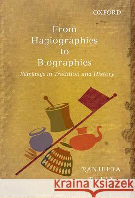 From Hagiographies to Biographies: Raamaanuja in Tradition and History Dutta, Ranjeeta 9780198092292 Oxford University Press